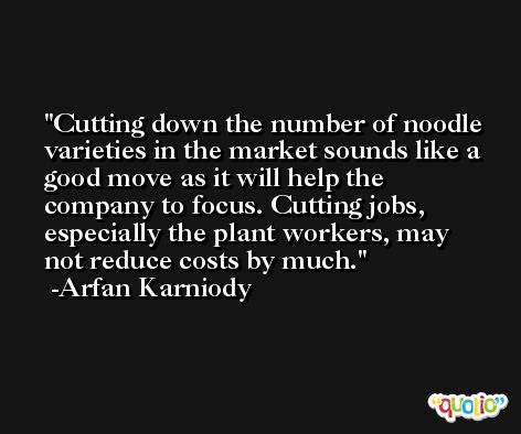 Cutting down the number of noodle varieties in the market sounds like a good move as it will help the company to focus. Cutting jobs, especially the plant workers, may not reduce costs by much. -Arfan Karniody