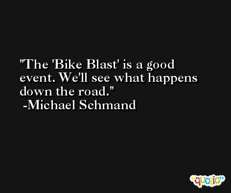 The 'Bike Blast' is a good event. We'll see what happens down the road. -Michael Schmand