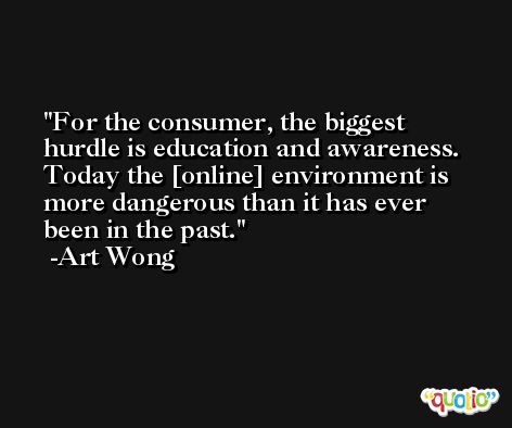 For the consumer, the biggest hurdle is education and awareness. Today the [online] environment is more dangerous than it has ever been in the past. -Art Wong