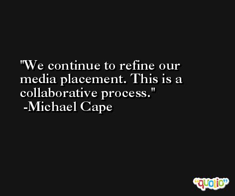 We continue to refine our media placement. This is a collaborative process. -Michael Cape