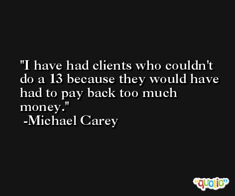 I have had clients who couldn't do a 13 because they would have had to pay back too much money. -Michael Carey