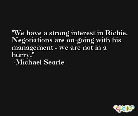 We have a strong interest in Richie. Negotiations are on-going with his management - we are not in a hurry. -Michael Searle