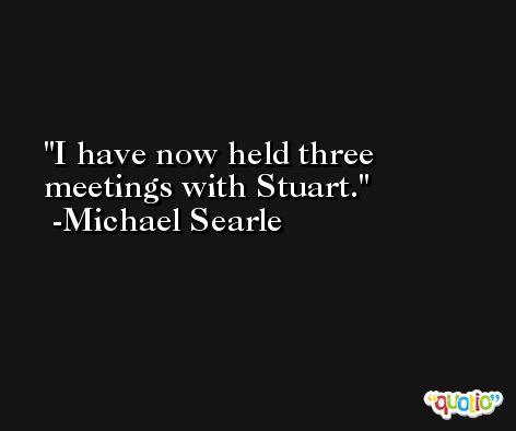 I have now held three meetings with Stuart. -Michael Searle