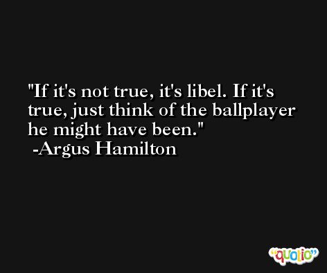 If it's not true, it's libel. If it's true, just think of the ballplayer he might have been. -Argus Hamilton