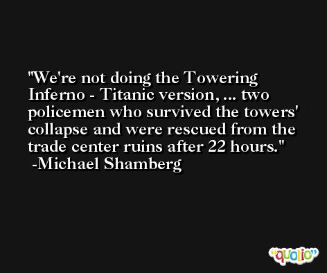 We're not doing the Towering Inferno - Titanic version, ... two policemen who survived the towers' collapse and were rescued from the trade center ruins after 22 hours. -Michael Shamberg