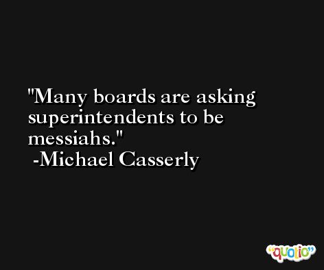 Many boards are asking superintendents to be messiahs. -Michael Casserly