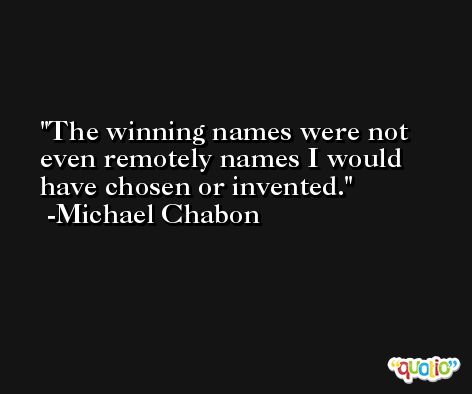 The winning names were not even remotely names I would have chosen or invented. -Michael Chabon