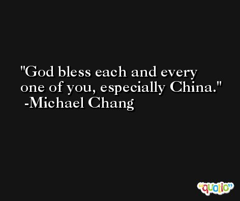 God bless each and every one of you, especially China. -Michael Chang