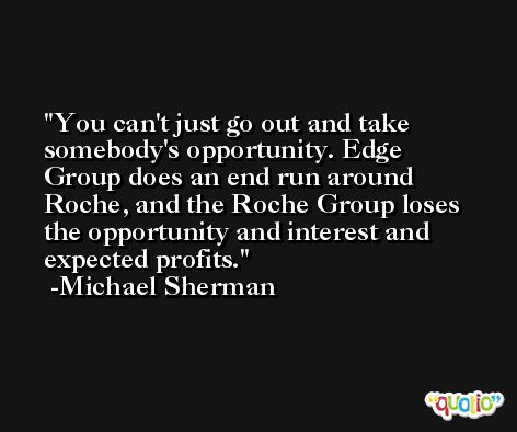 You can't just go out and take somebody's opportunity. Edge Group does an end run around Roche, and the Roche Group loses the opportunity and interest and expected profits. -Michael Sherman