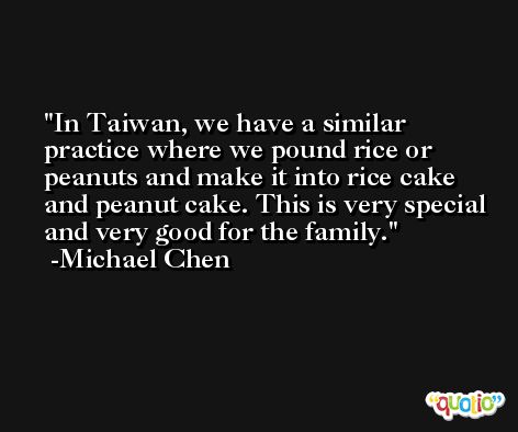 In Taiwan, we have a similar practice where we pound rice or peanuts and make it into rice cake and peanut cake. This is very special and very good for the family. -Michael Chen