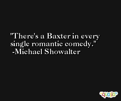 There's a Baxter in every single romantic comedy. -Michael Showalter
