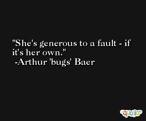 She's generous to a fault - if it's her own. -Arthur 'bugs' Baer