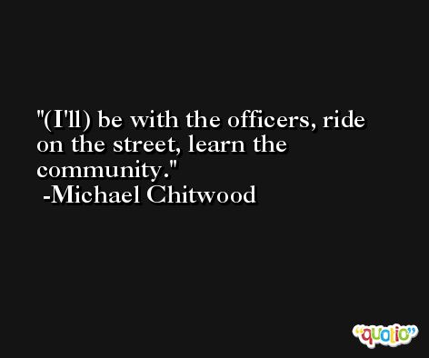 (I'll) be with the officers, ride on the street, learn the community. -Michael Chitwood