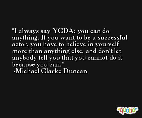 I always say YCDA: you can do anything. If you want to be a successful actor, you have to believe in yourself more than anything else, and don't let anybody tell you that you cannot do it because you can. -Michael Clarke Duncan