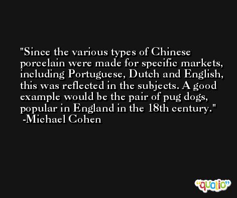 Since the various types of Chinese porcelain were made for specific markets, including Portuguese, Dutch and English, this was reflected in the subjects. A good example would be the pair of pug dogs, popular in England in the 18th century. -Michael Cohen