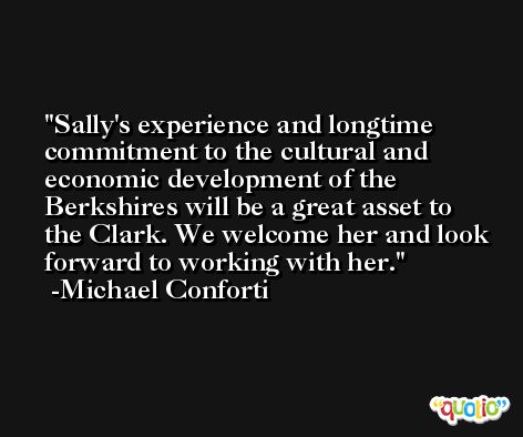 Sally's experience and longtime commitment to the cultural and economic development of the Berkshires will be a great asset to the Clark. We welcome her and look forward to working with her. -Michael Conforti