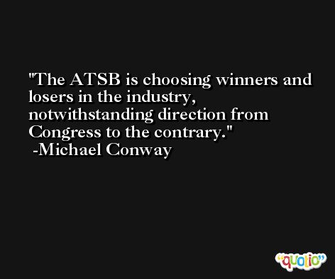 The ATSB is choosing winners and losers in the industry, notwithstanding direction from Congress to the contrary. -Michael Conway