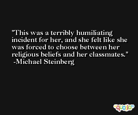 This was a terribly humiliating incident for her, and she felt like she was forced to choose between her religious beliefs and her classmates. -Michael Steinberg