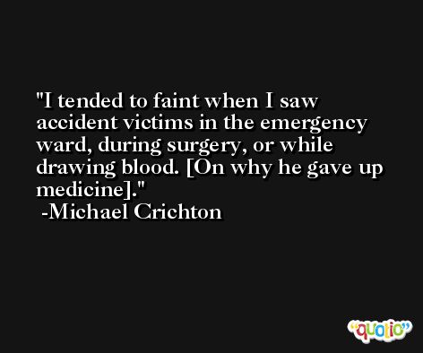 I tended to faint when I saw accident victims in the emergency ward, during surgery, or while drawing blood. [On why he gave up medicine]. -Michael Crichton