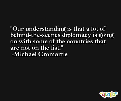 Our understanding is that a lot of behind-the-scenes diplomacy is going on with some of the countries that are not on the list. -Michael Cromartie