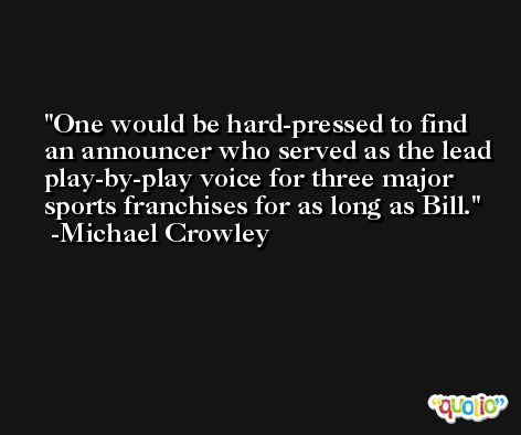 One would be hard-pressed to find an announcer who served as the lead play-by-play voice for three major sports franchises for as long as Bill. -Michael Crowley