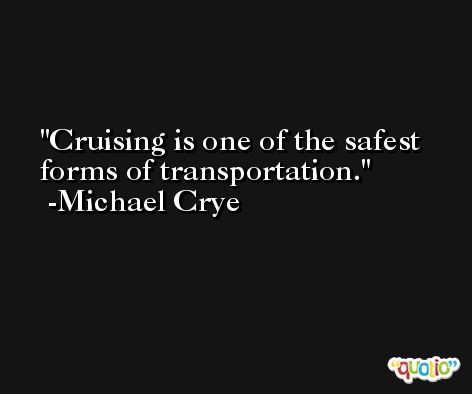 Cruising is one of the safest forms of transportation. -Michael Crye