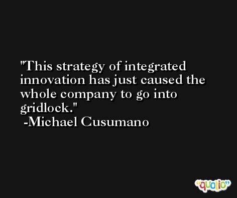 This strategy of integrated innovation has just caused the whole company to go into gridlock. -Michael Cusumano