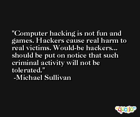 Computer hacking is not fun and games. Hackers cause real harm to real victims. Would-be hackers... should be put on notice that such criminal activity will not be tolerated. -Michael Sullivan