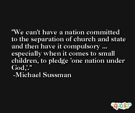 We can't have a nation committed to the separation of church and state and then have it compulsory ... especially when it comes to small children, to pledge 'one nation under God,'. -Michael Sussman