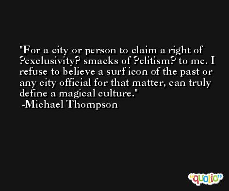 For a city or person to claim a right of ?exclusivity? smacks of ?elitism? to me. I refuse to believe a surf icon of the past or any city official for that matter, can truly define a magical culture. -Michael Thompson