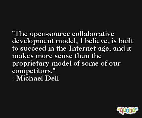 The open-source collaborative development model, I believe, is built to succeed in the Internet age, and it makes more sense than the proprietary model of some of our competitors. -Michael Dell