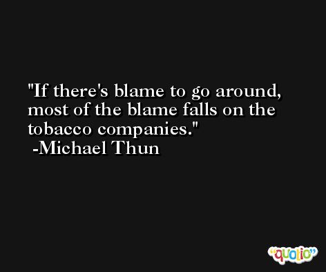 If there's blame to go around, most of the blame falls on the tobacco companies. -Michael Thun