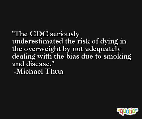 The CDC seriously underestimated the risk of dying in the overweight by not adequately dealing with the bias due to smoking and disease. -Michael Thun