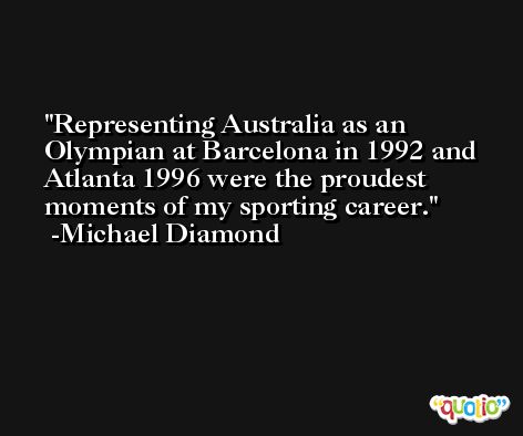 Representing Australia as an Olympian at Barcelona in 1992 and Atlanta 1996 were the proudest moments of my sporting career. -Michael Diamond