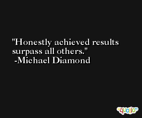 Honestly achieved results surpass all others. -Michael Diamond