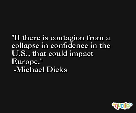 If there is contagion from a collapse in confidence in the U.S., that could impact Europe. -Michael Dicks