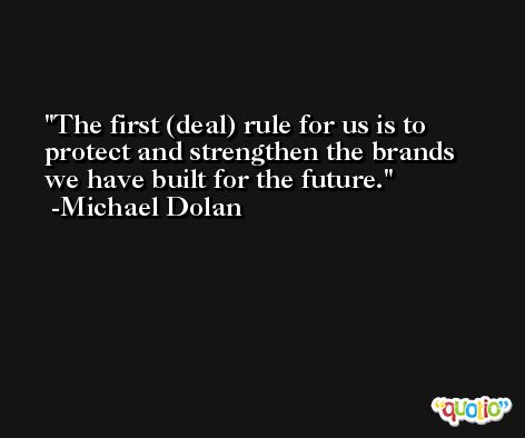 The first (deal) rule for us is to protect and strengthen the brands we have built for the future. -Michael Dolan