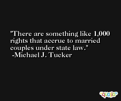 There are something like 1,000 rights that accrue to married couples under state law. -Michael J. Tucker
