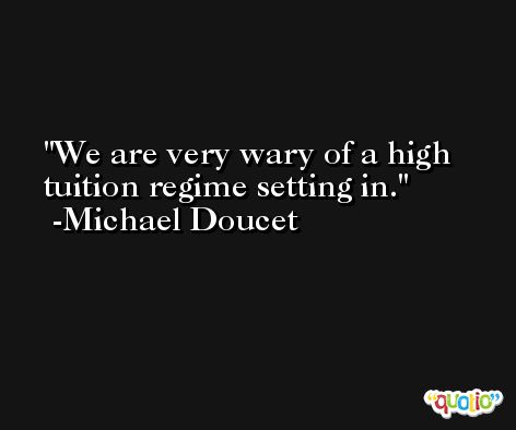 We are very wary of a high tuition regime setting in. -Michael Doucet