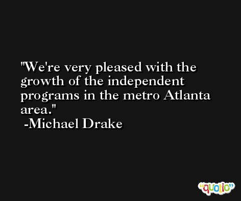 We're very pleased with the growth of the independent programs in the metro Atlanta area. -Michael Drake