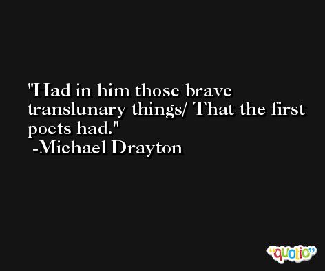 Had in him those brave translunary things/ That the first poets had. -Michael Drayton
