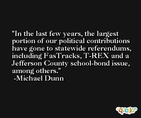 In the last few years, the largest portion of our political contributions have gone to statewide referendums, including FasTracks, T-REX and a Jefferson County school-bond issue, among others. -Michael Dunn
