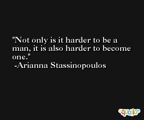 Not only is it harder to be a man, it is also harder to become one. -Arianna Stassinopoulos