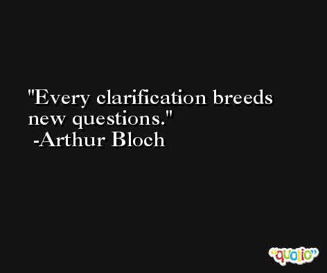Every clarification breeds new questions. -Arthur Bloch