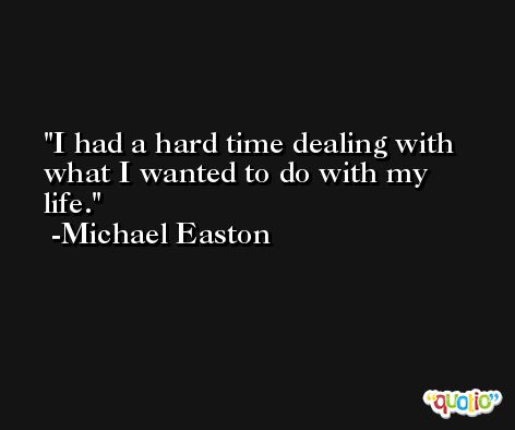 I had a hard time dealing with what I wanted to do with my life. -Michael Easton