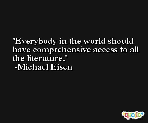 Everybody in the world should have comprehensive access to all the literature. -Michael Eisen