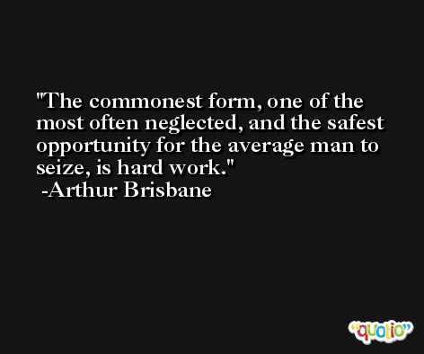 The commonest form, one of the most often neglected, and the safest opportunity for the average man to seize, is hard work. -Arthur Brisbane