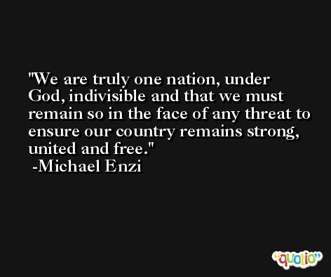 We are truly one nation, under God, indivisible and that we must remain so in the face of any threat to ensure our country remains strong, united and free. -Michael Enzi