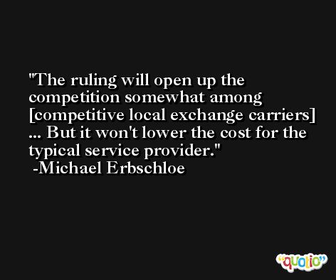 The ruling will open up the competition somewhat among [competitive local exchange carriers] ... But it won't lower the cost for the typical service provider. -Michael Erbschloe