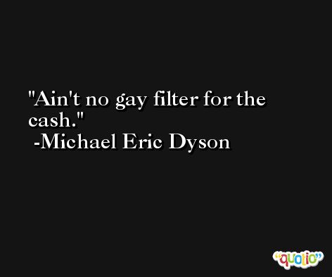 Ain't no gay filter for the cash. -Michael Eric Dyson